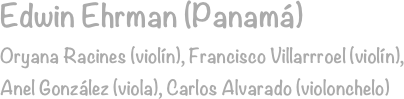 Edwin Ehrman (Panamá)
Oryana Racines (violín), Francisco Villarrroel (violín), 
Anel González (viola), Carlos Alvarado (violonchelo)